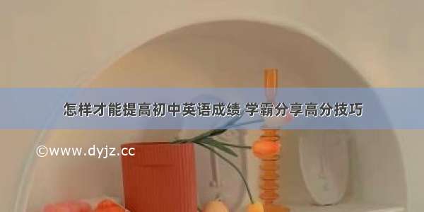 怎样才能提高初中英语成绩 学霸分享高分技巧