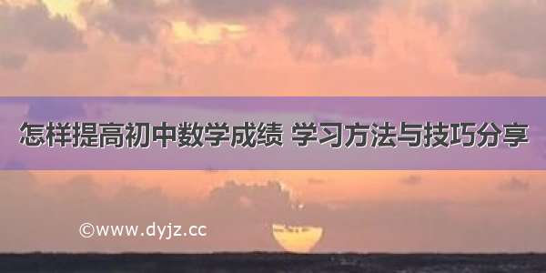 怎样提高初中数学成绩 学习方法与技巧分享