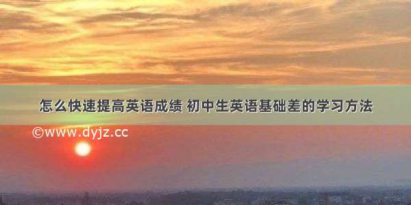 怎么快速提高英语成绩 初中生英语基础差的学习方法