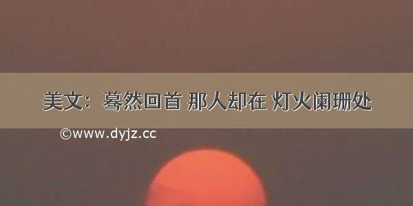 美文：蓦然回首 那人却在 灯火阑珊处