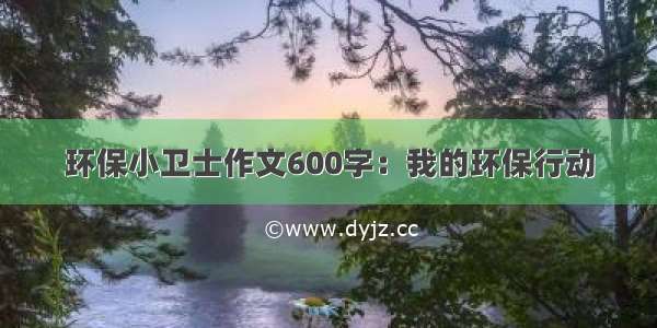 环保小卫士作文600字：我的环保行动