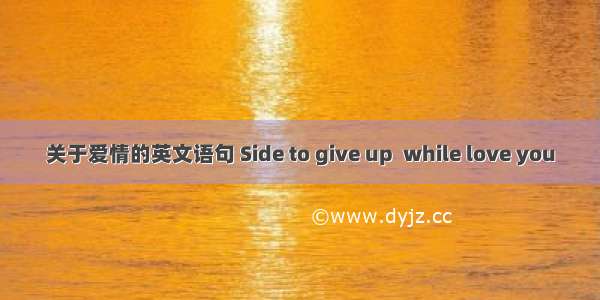 关于爱情的英文语句 Side to give up  while love you