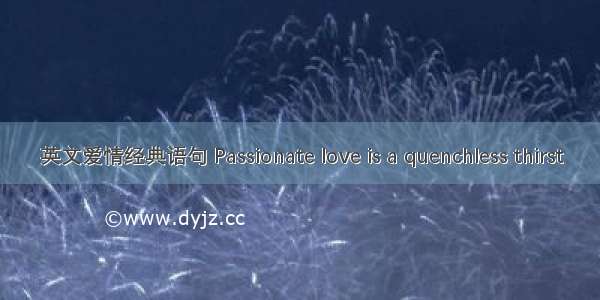 英文爱情经典语句 Passionate love is a quenchless thirst