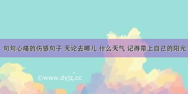 句句心痛的伤感句子 无论去哪儿 什么天气 记得带上自己的阳光