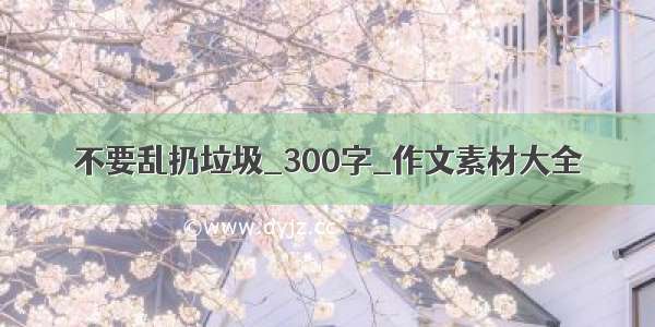 不要乱扔垃圾_300字_作文素材大全