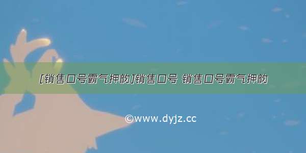 [销售口号霸气押韵]销售口号 销售口号霸气押韵