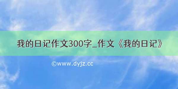 我的日记作文300字_作文《我的日记》