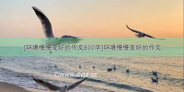 [环境慢慢变好的作文600字]环境慢慢变好的作文