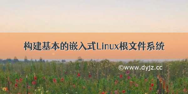 构建基本的嵌入式Linux根文件系统