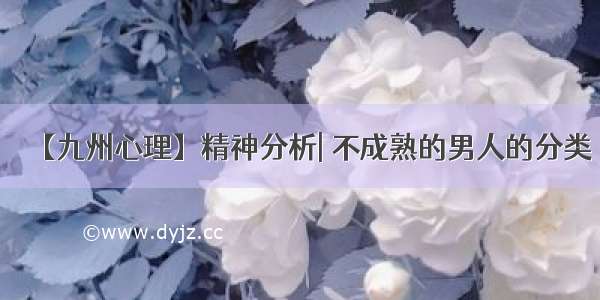 【九州心理】精神分析| 不成熟的男人的分类