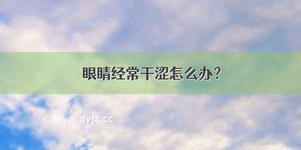 眼睛经常干涩怎么办？