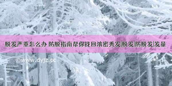 脱发严重怎么办 防脱指南帮你找回浓密秀发|脱发|防脱发|发量