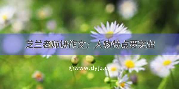 芝兰老师讲作文：人物特点要突出