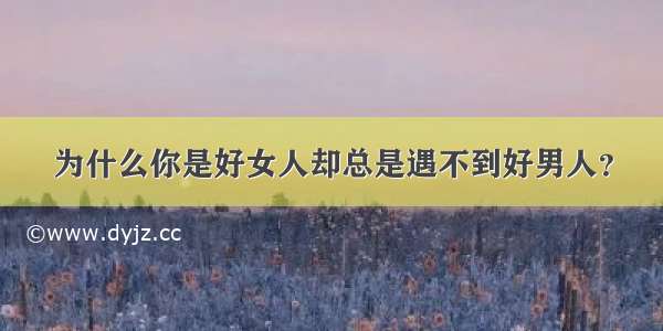 为什么你是好女人却总是遇不到好男人？