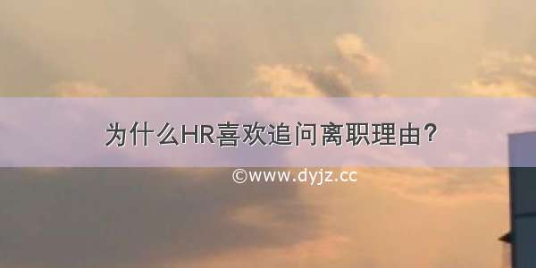 为什么HR喜欢追问离职理由？