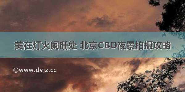 美在灯火阑珊处 北京CBD夜景拍摄攻略