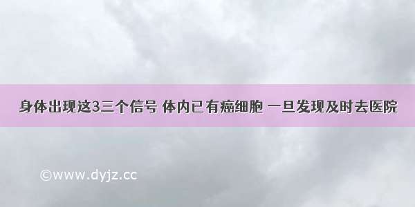 身体出现这3三个信号 体内已有癌细胞 一旦发现及时去医院