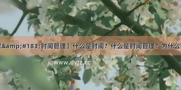 【通透大家&#183;时间管理】什么是时间？什么是时间管理？为什么要管理时间？