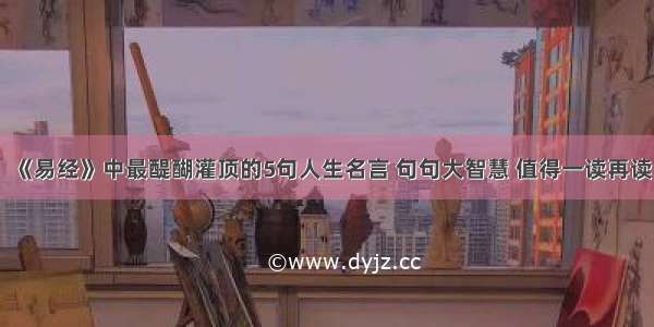 《易经》中最醍醐灌顶的5句人生名言 句句大智慧 值得一读再读