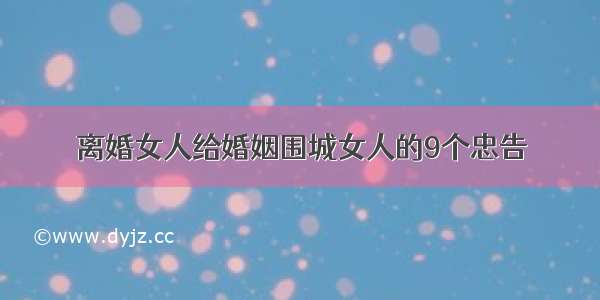 离婚女人给婚姻围城女人的9个忠告