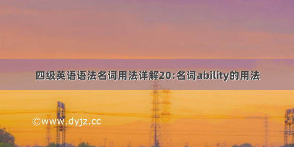 四级英语语法名词用法详解20:名词ability的用法