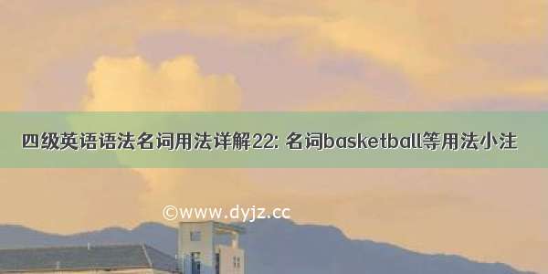 四级英语语法名词用法详解22: 名词basketball等用法小注