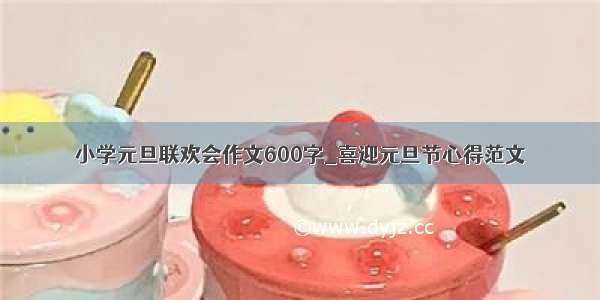 小学元旦联欢会作文600字_喜迎元旦节心得范文