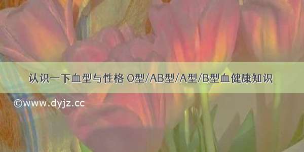 认识一下血型与性格 O型/AB型/A型/B型血健康知识