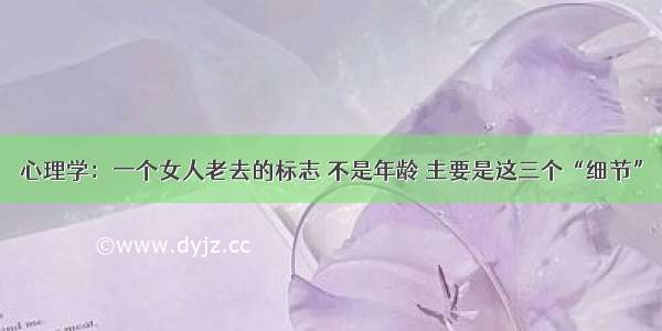 心理学：一个女人老去的标志 不是年龄 主要是这三个“细节”