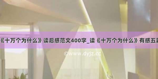 《十万个为什么》读后感范文400字_读《十万个为什么》有感五篇