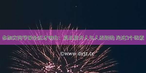 参加完同学聚会后才明白：真正拉开人与人差距的 是这3个因素