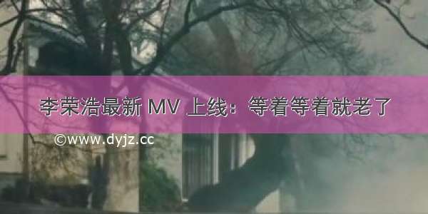 李荣浩最新 MV 上线：等着等着就老了