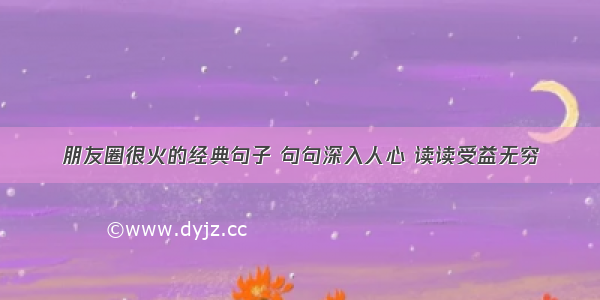 朋友圈很火的经典句子 句句深入人心 读读受益无穷