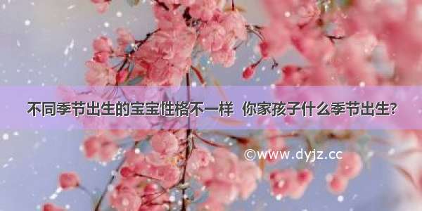 不同季节出生的宝宝性格不一样  你家孩子什么季节出生?