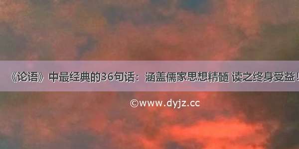 《论语》中最经典的36句话：涵盖儒家思想精髓 读之终身受益！