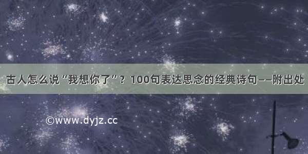 古人怎么说“我想你了”？100句表达思念的经典诗句——附出处