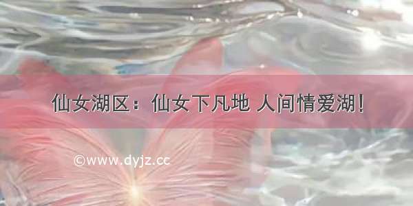 仙女湖区：仙女下凡地 人间情爱湖！