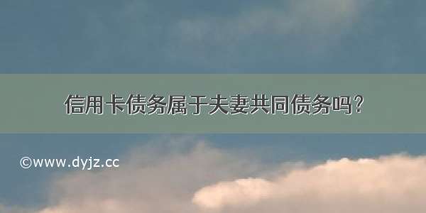 信用卡债务属于夫妻共同债务吗？