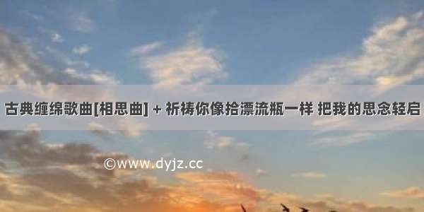 古典缠绵歌曲[相思曲] + 祈祷你像拾漂流瓶一样 把我的思念轻启