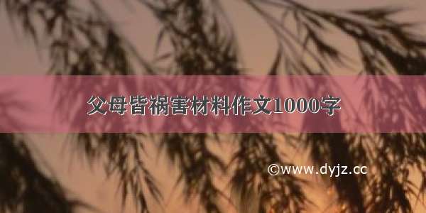 父母皆祸害材料作文1000字