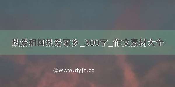 热爱祖国热爱家乡_300字_作文素材大全