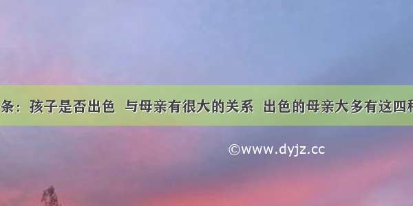 UC头条：孩子是否出色  与母亲有很大的关系  出色的母亲大多有这四种特征