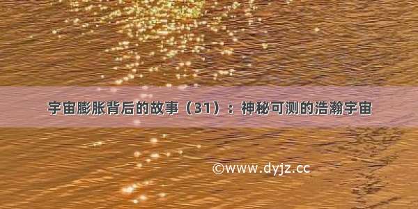 宇宙膨胀背后的故事（31）：神秘可测的浩瀚宇宙