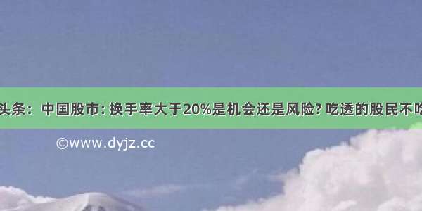 UC头条：中国股市: 换手率大于20%是机会还是风险? 吃透的股民不吃亏!