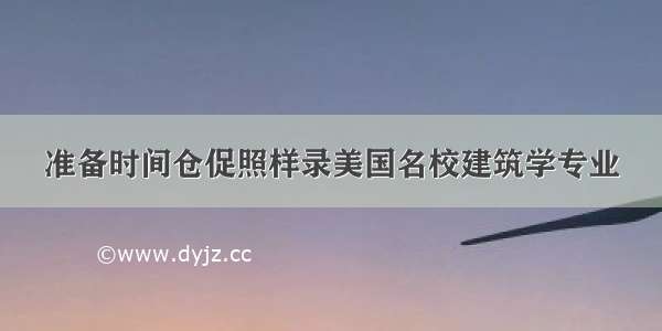 准备时间仓促照样录美国名校建筑学专业