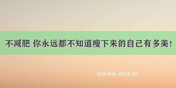 不减肥 你永远都不知道瘦下来的自己有多美！