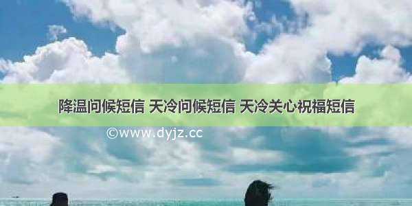 降温问候短信 天冷问候短信 天冷关心祝福短信