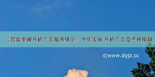 《智能电视开机广告服务规范》今年实施 开机广告受严格限制