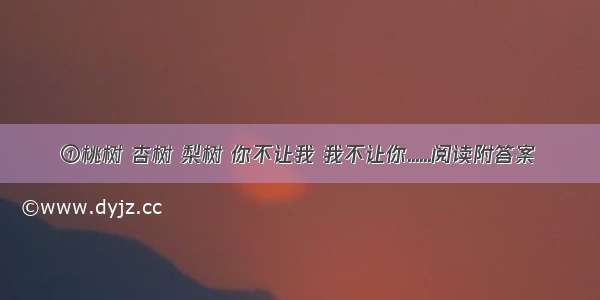 ①桃树 杏树 梨树 你不让我 我不让你......阅读附答案