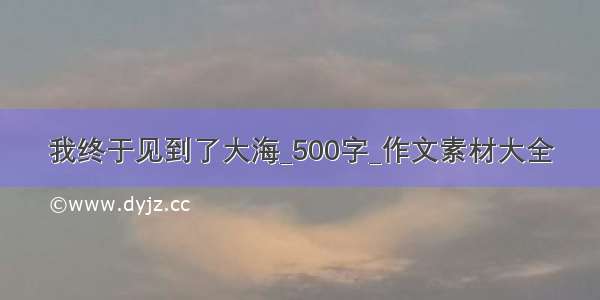 我终于见到了大海_500字_作文素材大全